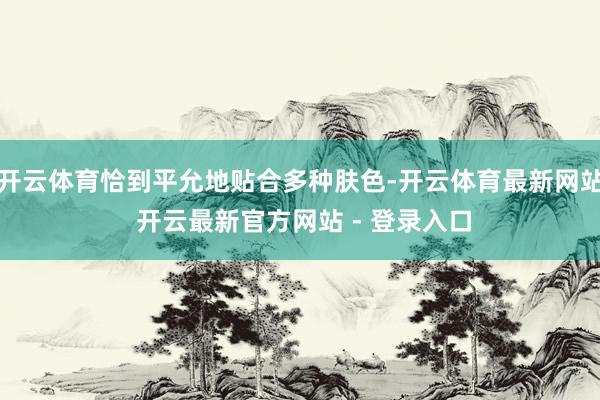 开云体育恰到平允地贴合多种肤色-开云体育最新网站 开云最新官方网站 - 登录入口