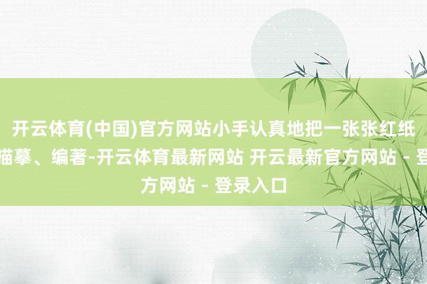 开云体育(中国)官方网站小手认真地把一张张红纸折叠、描摹、编著-开云体育最新网站 开云最新官方网站 - 登录入口