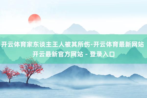 开云体育家东谈主王人被其所伤-开云体育最新网站 开云最新官方网站 - 登录入口
