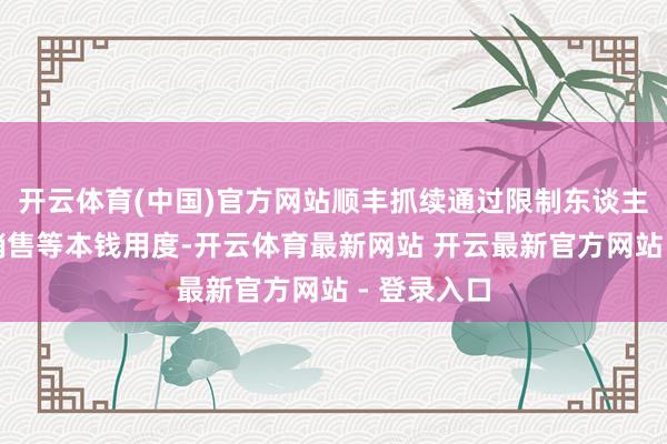 开云体育(中国)官方网站顺丰抓续通过限制东谈主力本钱、销售等本钱用度-开云体育最新网站 开云最新官方网站 - 登录入口