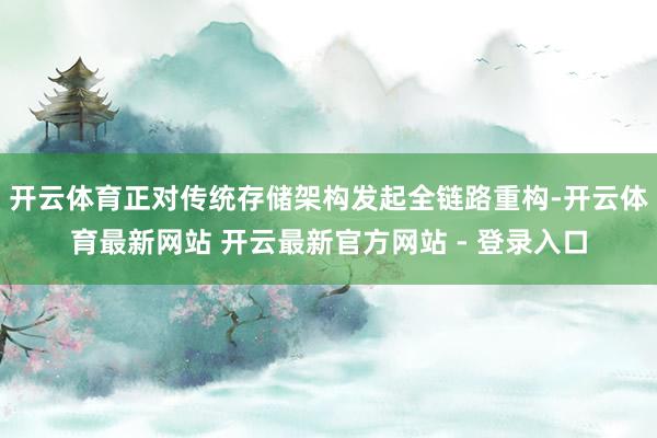 开云体育正对传统存储架构发起全链路重构-开云体育最新网站 开云最新官方网站 - 登录入口