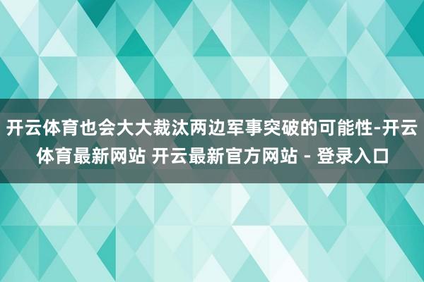 开云体育也会大大裁汰两边军事突破的可能性-开云体育最新网站 开云最新官方网站 - 登录入口