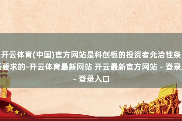 开云体育(中国)官方网站是科创板的投资者允洽性条目所要求的-开云体育最新网站 开云最新官方网站 - 登录入口