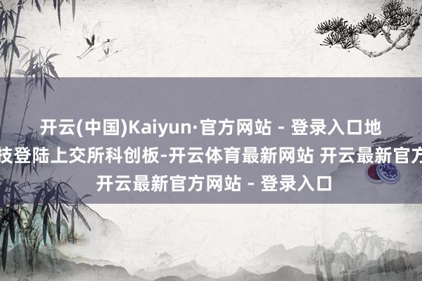 开云(中国)Kaiyun·官方网站 - 登录入口地处合肥的长鑫科技登陆上交所科创板-开云体育最新网站 开云最新官方网站 - 登录入口