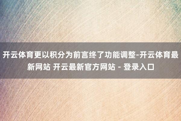 开云体育更以积分为前言终了功能调整-开云体育最新网站 开云最新官方网站 - 登录入口