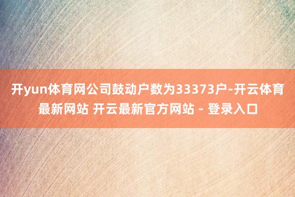 开yun体育网公司鼓动户数为33373户-开云体育最新网站 开云最新官方网站 - 登录入口