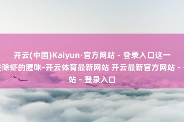 开云(中国)Kaiyun·官方网站 - 登录入口这一步好像去除虾的腥味-开云体育最新网站 开云最新官方网站 - 登录入口