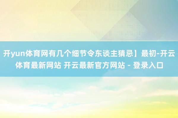 开yun体育网有几个细节令东谈主猜忌】最初-开云体育最新网站 开云最新官方网站 - 登录入口