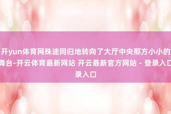 开yun体育网殊途同归地转向了大厅中央那方小小的舞台-开云体育最新网站 开云最新官方网站 - 登录入口