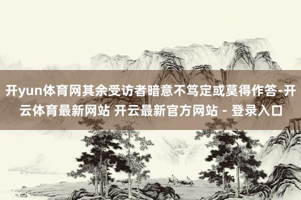 开yun体育网其余受访者暗意不笃定或莫得作答-开云体育最新网站 开云最新官方网站 - 登录入口