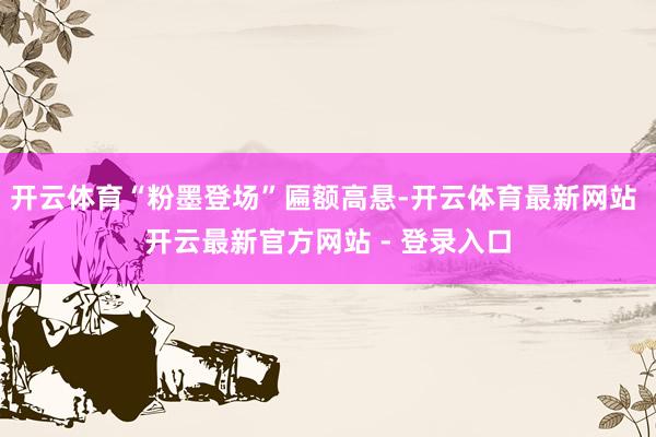 开云体育“粉墨登场”匾额高悬-开云体育最新网站 开云最新官方网站 - 登录入口