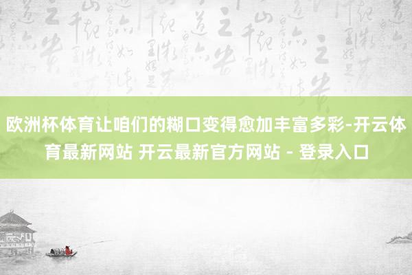 欧洲杯体育让咱们的糊口变得愈加丰富多彩-开云体育最新网站 开云最新官方网站 - 登录入口