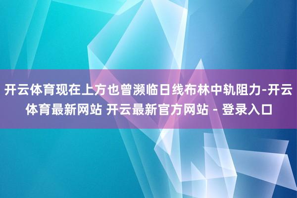 开云体育现在上方也曾濒临日线布林中轨阻力-开云体育最新网站 开云最新官方网站 - 登录入口