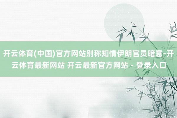 开云体育(中国)官方网站别称知情伊朗官员暗意-开云体育最新网站 开云最新官方网站 - 登录入口