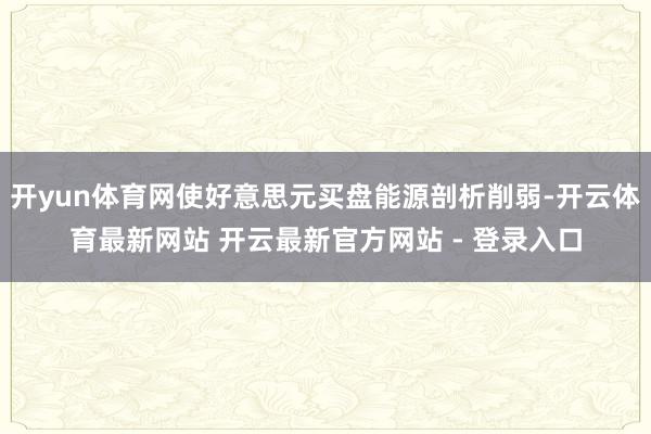 开yun体育网使好意思元买盘能源剖析削弱-开云体育最新网站 开云最新官方网站 - 登录入口