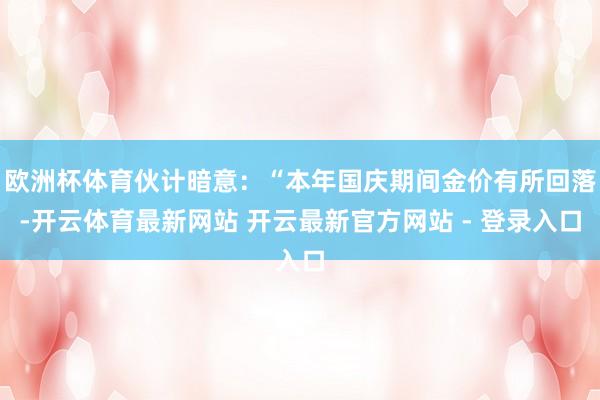 欧洲杯体育伙计暗意：“本年国庆期间金价有所回落-开云体育最新网站 开云最新官方网站 - 登录入口