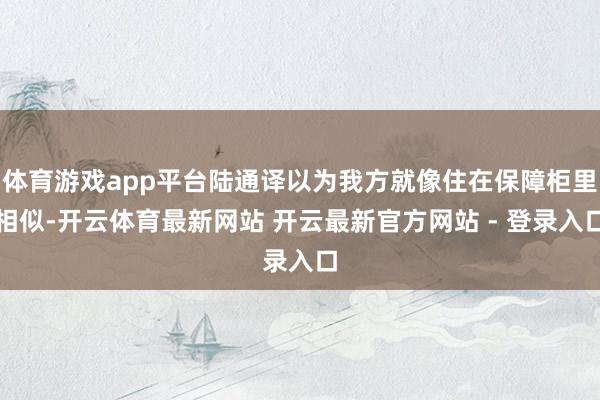 体育游戏app平台陆通译以为我方就像住在保障柜里相似-开云体育最新网站 开云最新官方网站 - 登录入口