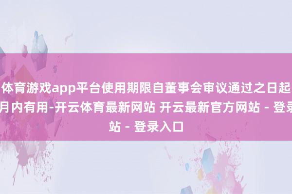 体育游戏app平台使用期限自董事会审议通过之日起12个月内有用-开云体育最新网站 开云最新官方网站 - 登录入口