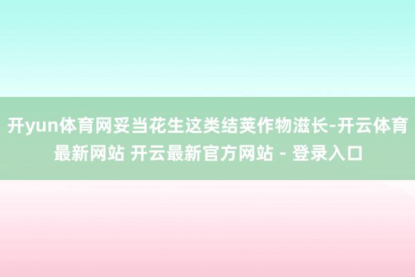 开yun体育网妥当花生这类结荚作物滋长-开云体育最新网站 开云最新官方网站 - 登录入口