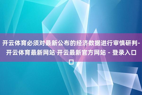 开云体育必须对最新公布的经济数据进行审慎研判-开云体育最新网站 开云最新官方网站 - 登录入口