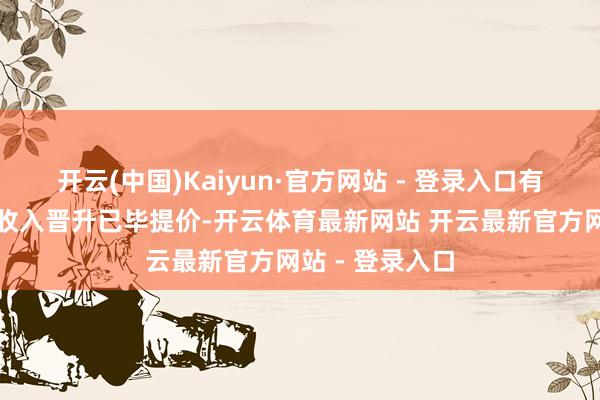 开云(中国)Kaiyun·官方网站 - 登录入口有望永恒随住户收入晋升已毕提价-开云体育最新网站 开云最新官方网站 - 登录入口