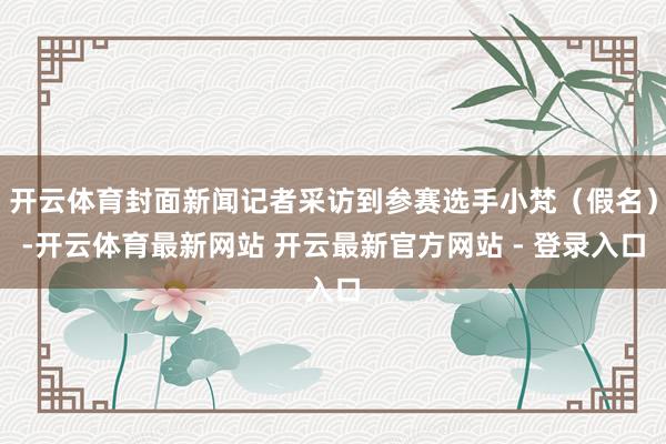 开云体育封面新闻记者采访到参赛选手小梵（假名）-开云体育最新网站 开云最新官方网站 - 登录入口
