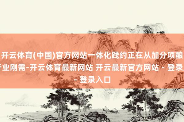 开云体育(中国)官方网站一体化践约正在从加分项酿成行业刚需-开云体育最新网站 开云最新官方网站 - 登录入口