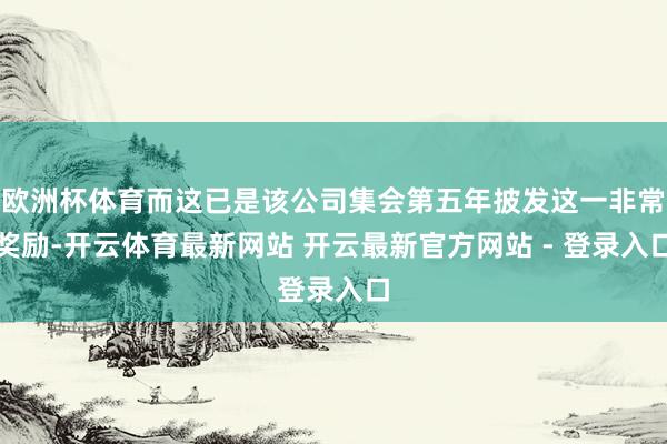 欧洲杯体育而这已是该公司集会第五年披发这一非常奖励-开云体育最新网站 开云最新官方网站 - 登录入口