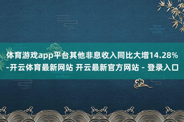 体育游戏app平台其他非息收入同比大增14.28%-开云体育最新网站 开云最新官方网站 - 登录入口
