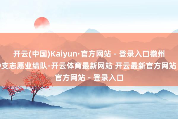 开云(中国)Kaiyun·官方网站 - 登录入口徽州区现存169支志愿业绩队-开云体育最新网站 开云最新官方网站 - 登录入口