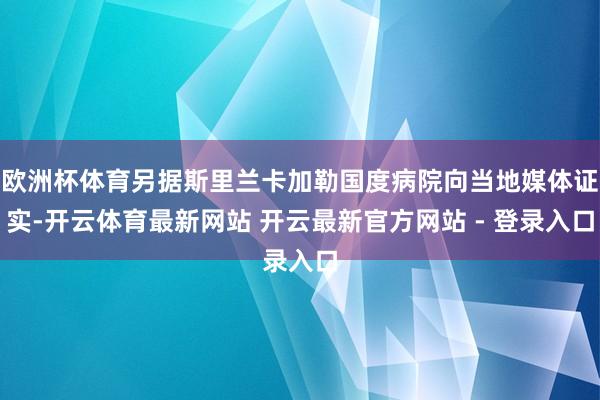 欧洲杯体育另据斯里兰卡加勒国度病院向当地媒体证实-开云体育最新网站 开云最新官方网站 - 登录入口